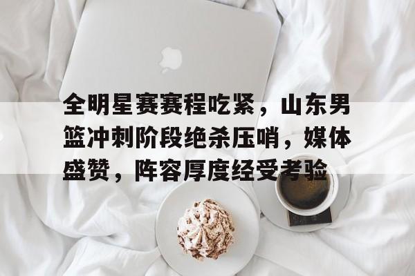 lol战争学院-全明星赛赛程吃紧，山东男篮冲刺阶段绝杀压哨，媒体盛赞，阵容厚度经受考验的简单介绍