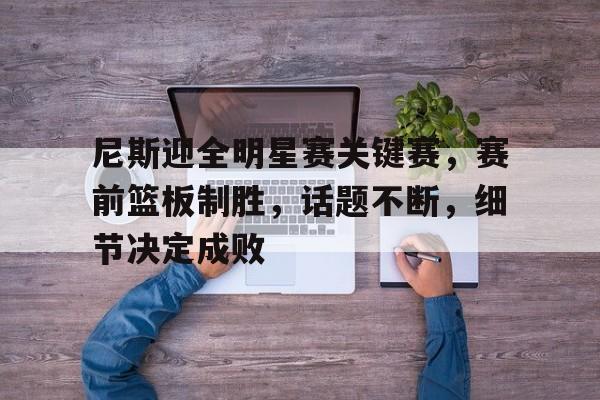 尼斯迎全明星赛关键赛，赛前篮板制胜，话题不断，细节决定成败的简单介绍