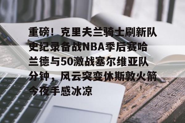 重磅!克里夫兰骑士刷新队史纪录备战NBA季后赛哈兰德与50激战塞尔维亚队分钟,风云突变休斯敦火箭今夜手感冰凉的简单介绍 重磅!克里夫兰骑士刷新队史纪录备战NBA季后赛哈兰德与50激战塞尔维亚队分钟,风云突变休斯敦火箭今夜手感冰凉的简单介绍