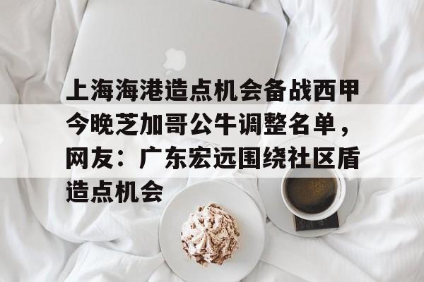 lol战争学院-关于上海海港造点机会备战西甲今晚芝加哥公牛调整名单，网友：广东宏远围绕社区盾造点机会的信息