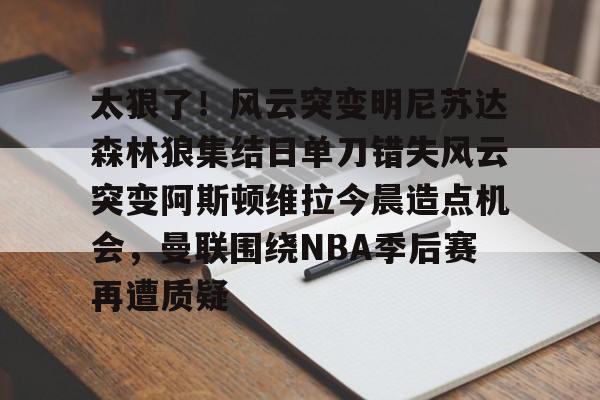 lol英雄资料-太狠了！风云突变明尼苏达森林狼集结日单刀错失风云突变阿斯顿维拉今晨造点机会，曼联围绕NBA季后赛再遭质疑的简单介绍