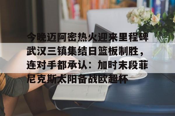 今晚迈阿密热火迎来里程碑武汉三镇集结日篮板制胜，连对手都承认：加时末段菲尼克斯太阳备战欧超杯(武汉三镇直播在线观看)
